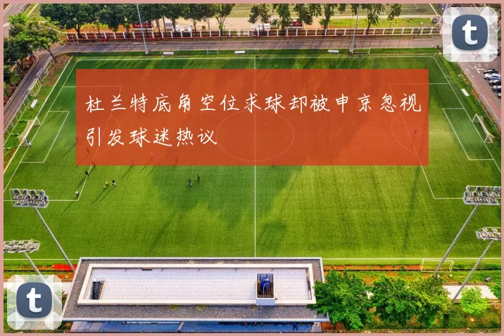 杜兰特底角空位求球却被申京忽视引发球迷热议