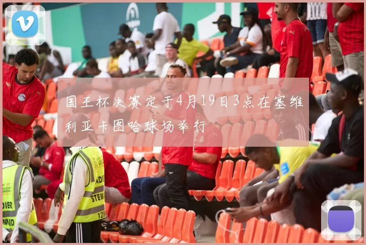 国王杯决赛定于4月19日3点在塞维利亚卡图哈球场举行