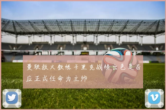 曼联救火教练卡里克战绩出色是否应正式任命为主帅