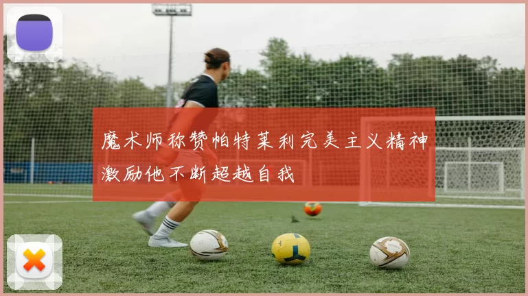 魔术师称赞帕特莱利完美主义精神激励他不断超越自我
