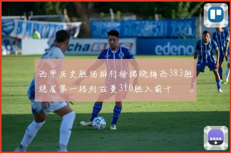 西甲历史胜场排行榜揭晓梅西383胜稳居第一格列兹曼310胜入前十