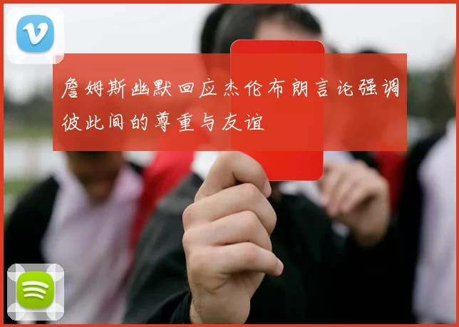 詹姆斯幽默回应杰伦布朗言论强调彼此间的尊重与友谊