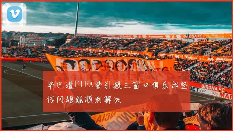 毕巴遭FIFA禁引援三窗口俱乐部坚信问题能顺利解决