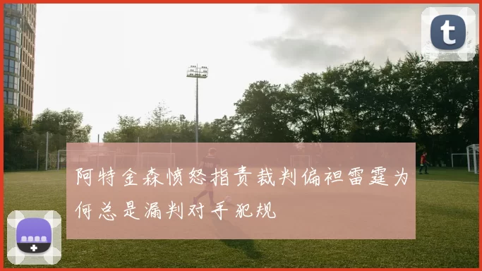 阿特金森愤怒指责裁判偏袒雷霆为何总是漏判对手犯规