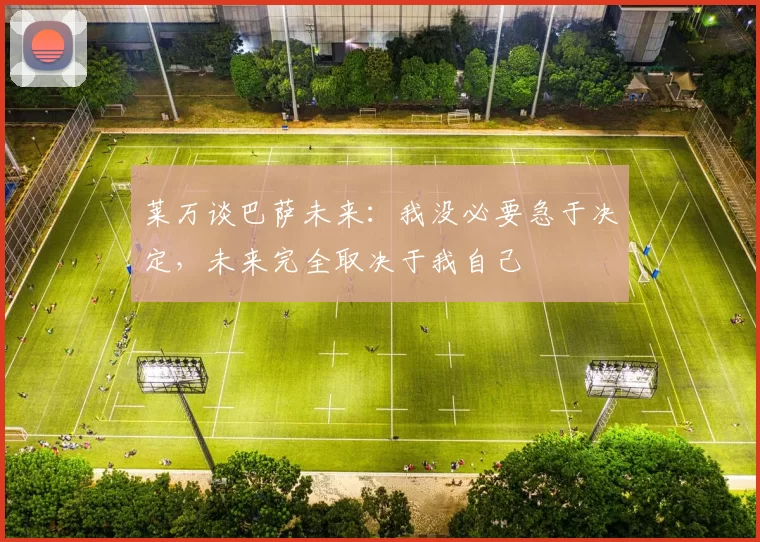 莱万谈巴萨未来：我没必要急于决定，未来完全取决于我自己
