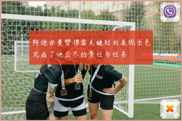 阿德尔曼赞穆雷关键时刻表现出色完成了他应尽的责任与任务
