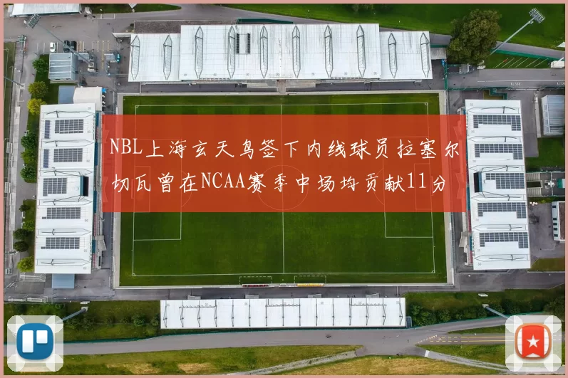 NBL上海玄天鸟签下内线球员拉塞尔切瓦曾在NCAA赛季中场均贡献11分8篮板