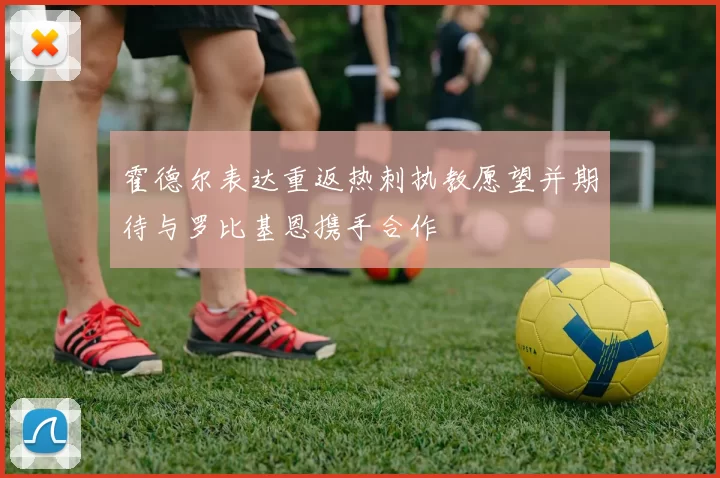 霍德尔表达重返热刺执教愿望并期待与罗比基恩携手合作