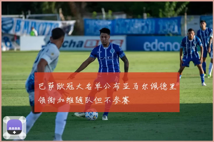 巴萨欧冠大名单公布亚马尔佩德里领衔加维随队但不参赛
