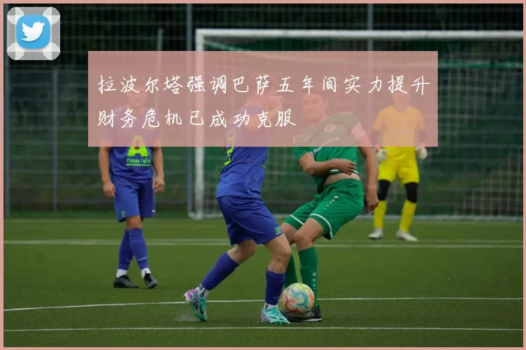 拉波尔塔强调巴萨五年间实力提升财务危机已成功克服