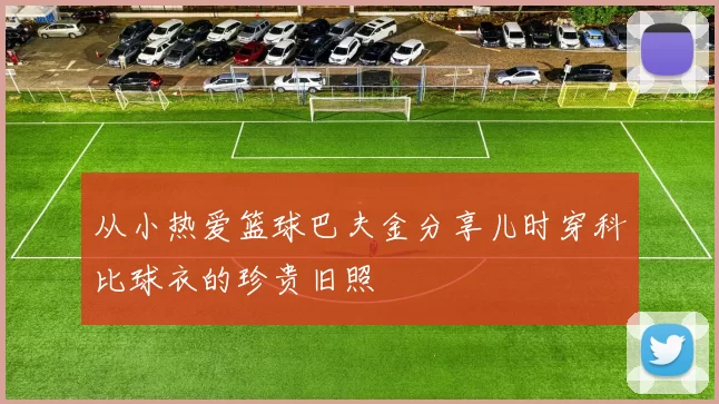 从小热爱篮球巴夫金分享儿时穿科比球衣的珍贵旧照