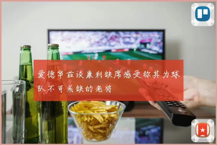 爱德华兹谈康利缺席感受称其为球队不可或缺的老将