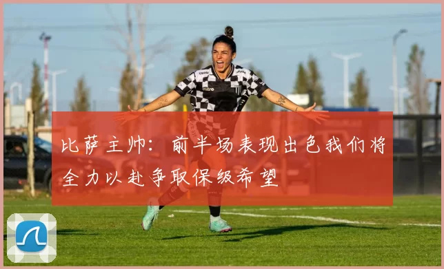 比萨主帅：前半场表现出色我们将全力以赴争取保级希望