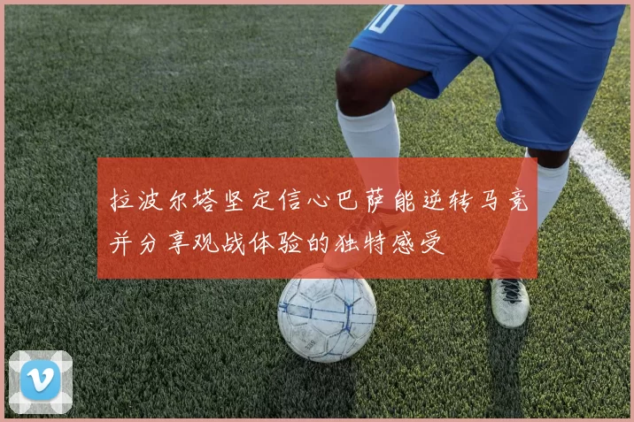 拉波尔塔坚定信心巴萨能逆转马竞并分享观战体验的独特感受