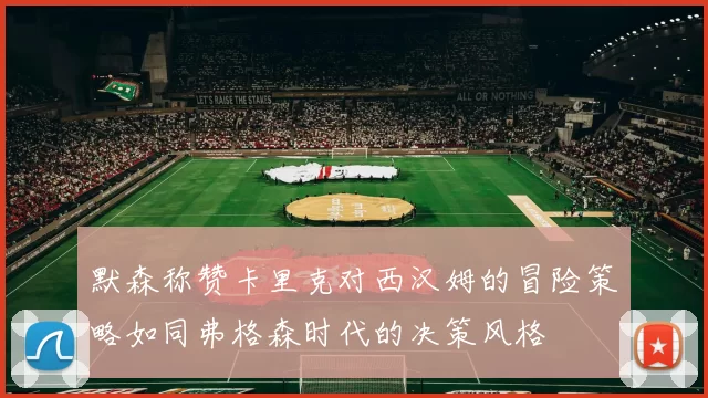 默森称赞卡里克对西汉姆的冒险策略如同弗格森时代的决策风格