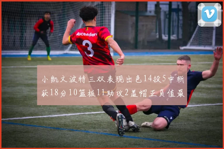 小凯文波特三双表现出色14投5中斩获18分10篮板11助攻2盖帽正负值最高