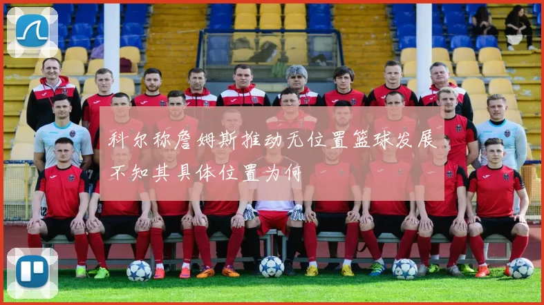 科尔称詹姆斯推动无位置篮球发展不知其具体位置为何