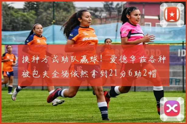 换种方式助队赢球！爱德华兹各种被包夹全场依然拿到21分6助2帽