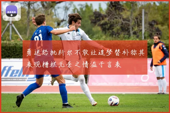 勇迷怒批科尔不敢让追梦替补称其表现糟糕无奈之情溢于言表