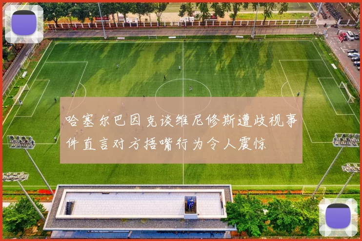 哈塞尔巴因克谈维尼修斯遭歧视事件直言对方捂嘴行为令人震惊