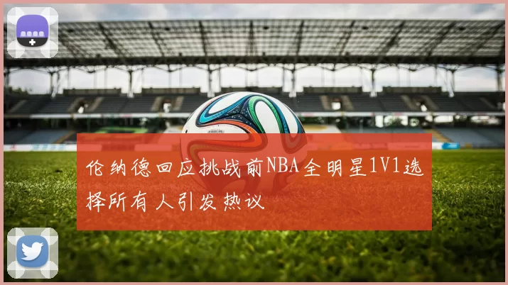 伦纳德回应挑战前NBA全明星1V1选择所有人引发热议