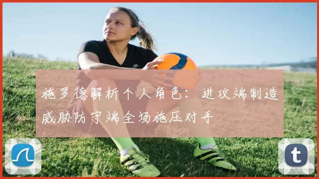 施罗德解析个人角色：进攻端制造威胁防守端全场施压对手