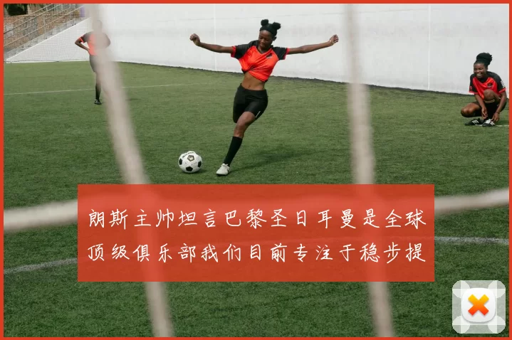 朗斯主帅坦言巴黎圣日耳曼是全球顶级俱乐部我们目前专注于稳步提升表现