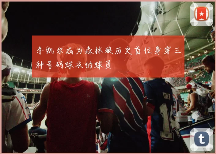 李凯尔成为森林狼历史首位身穿三种号码球衣的球员