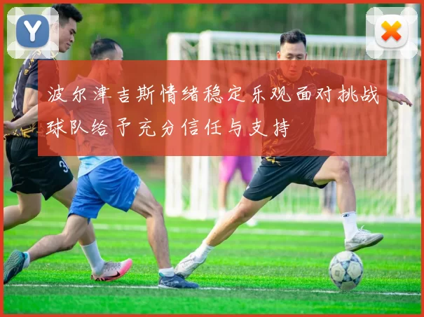 波尔津吉斯情绪稳定乐观面对挑战球队给予充分信任与支持