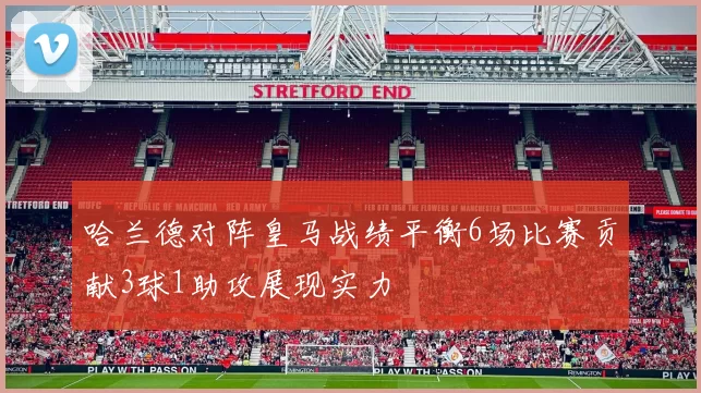 哈兰德对阵皇马战绩平衡6场比赛贡献3球1助攻展现实力