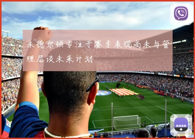 米德尔顿专注于赛季表现尚未与管理层谈未来计划