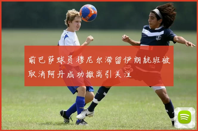 前巴萨球员穆尼尔滞留伊朗航班被取消阿丹成功撤离引关注