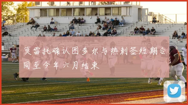 莫雷托确认图多尔与热刺签短期合同至今年六月结束