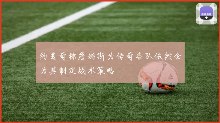 约基奇称詹姆斯为传奇各队依然会为其制定战术策略
